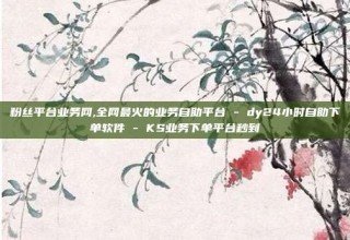 粉丝平台业务网,全网最火的业务自助平台 - dy24小时自助下单软件 - KS业务下单平台秒到
