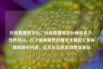 抖音直播放平台，抖音直播放平台抽成多少，当然可以。以下是根据您的要求生成的文章标题和部分内容，亿乐社区低价自营货源站