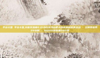 平台卡盟 平台卡盟,抖音买热度0.01小白龙马山肥大地房最新优惠活动 - 空间赞业务24小时 - 10000浏览量200赞
