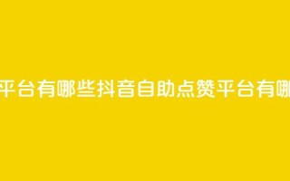 抖音点赞自助平台有哪些 - 抖音自助点赞平台有哪些优势!