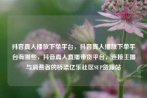抖音真人播放下单平台，抖音真人播放下单平台有哪些，抖音真人直播带货平台，连接主播与消费者的桥梁亿乐社区SUP货源站