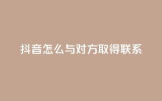 抖音怎么与对方取得联系 - 如何在抖音上与他人建立联系！