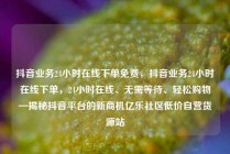 抖音业务24小时在线下单免费，抖音业务24小时在线下单，24小时在线、无需等待、轻松购物—揭秘抖音平台的新商机亿乐社区低价自营货源站
