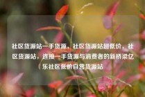 社区货源站一手货源，社区货源站超低价，社区货源站，连接一手货源与消费者的新桥梁亿乐社区低价自营货源站