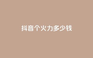 抖音1个火力多少钱 - 抖音热门火力价目表