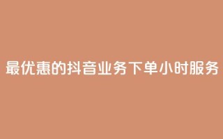 最优惠的抖音业务下单24小时服务