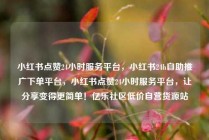 小红书点赞24小时服务平台，小红书24h自助推广下单平台，小红书点赞24小时服务平台，让分享变得更简单！亿乐社区低价自营货源站