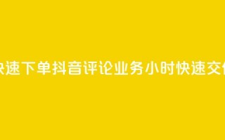 如何快速下单抖音评论业务？24小时快速交付服务