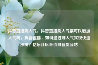 抖音直播刷人气，抖音直播刷人气票可以增加人气吗，抖音直播，如何通过刷人气实现快速涨粉？亿乐社区低价自营货源站
