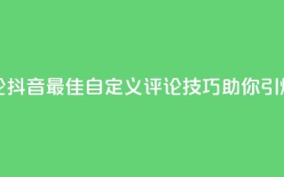抖音自定义评论 - 抖音最佳自定义评论技巧，助你引爆赞助力！。
