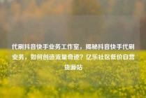 代刷抖音快手业务工作室，揭秘抖音快手代刷业务，如何创造流量奇迹？亿乐社区低价自营货源站