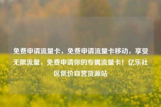 免费申请流量卡，免费申请流量卡移动，享受无限流量，免费申请你的专属流量卡！亿乐社区低价自营货源站