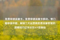 免费申请流量卡，免费申请流量卡移动，零门槛申领攻略，解锁三大运营商免费流量套餐的隐藏技巧亿乐社区SUP货源站