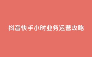 抖音快手24小时业务运营攻略