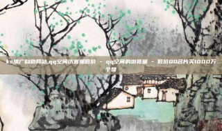 ks推广自助网站,qq空间访客量低价 - qq空间的浏览量 - 低价QQ名片买1000万个赞
