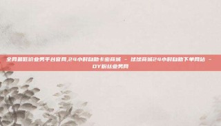 全网最低价业务平台官网,24小时自助卡密商城 - 球球商城24小时自助下单网站 - DY粉丝业务网