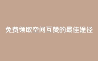 免费领取QQ空间互赞的最佳途径