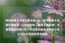 移动流量卡全国无限流量19元，移动流量卡全国无限流量19元是真的吗，畅享无限流量！全国范围内只需19元，开启您的超高速网络之旅亿乐社区低价自营货源站