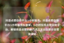 抖音点赞自助平台24小时服务，抖音点赞自助平台24小时服务在哪里，24小时在线点赞自助平台，解锁抖音点赞的新方式亿乐社区低价自营货源站