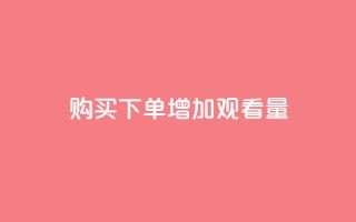 购买下单增加观看量 - 提升播放量的秘诀