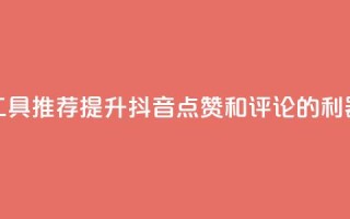 工具推荐：提升抖音点赞和评论的利器