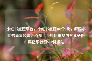 小红书点赞平台，小红书点赞100个1块，解码小红书流量经济，点赞平台如何重塑内容竞争格局亿乐社区SUP货源站