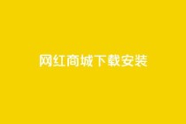 网红商城app下载安装 - 网红商城App下载教程，快速完成安装上手!
