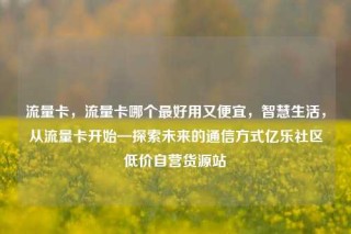 流量卡，流量卡哪个最好用又便宜，智慧生活，从流量卡开始—探索未来的通信方式亿乐社区低价自营货源站