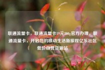 联通流量卡，联通流量卡19元200g官方办理，联通流量卡，开启您的移动生活新旅程亿乐社区低价自营货源站