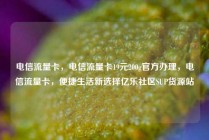 电信流量卡，电信流量卡19元200g官方办理，电信流量卡，便捷生活新选择亿乐社区SUP货源站