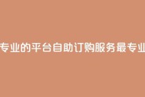 自助下单 - 最专业的平台 - 自助订购服务-最专业平台！