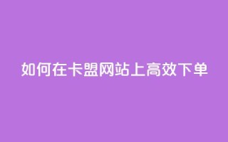 如何在卡盟网站上高效下单？
