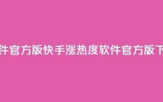 快手涨热度软件官方版 - 快手涨热度软件官方版下载攻略!