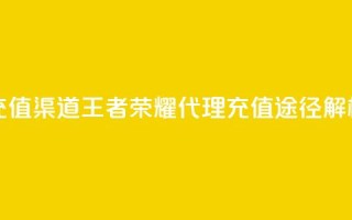 王者荣耀代理充值渠道 - 王者荣耀代理充值途径解析与攻略！