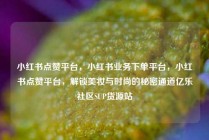 小红书点赞平台，小红书业务下单平台，小红书点赞平台，解锁美妆与时尚的秘密通道亿乐社区SUP货源站