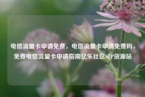 电信流量卡申请免费，电信流量卡申请免费吗，免费电信流量卡申请指南亿乐社区SUP货源站