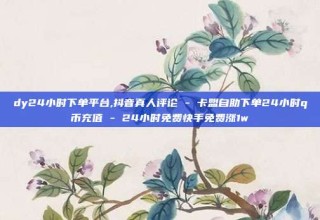dy24小时下单平台,抖音真人评论 - 卡盟自助下单24小时q币充值 - 24小时免费快手免费涨1w