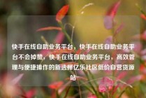 快手在线自助业务平台，快手在线自助业务平台不会掉赞，快手在线自助业务平台，高效管理与便捷操作的新选择亿乐社区低价自营货源站