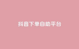 抖音下单自助平台,ks24小时自助快手业务 - 抖音真人自定义评论业务 - 快手24小时下单业务微信支付