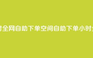 qq空间24小时全网自助下单(qq空间自助下单，24小时全网服务)