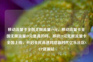 移动流量卡全国无限流量19元，移动流量卡全国无限流量19元是真的吗，移动19元无限流量卡全国上线，开启全民高速网络新时代亿乐社区SUP货源站