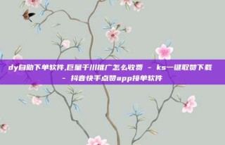 dy自助下单软件,巨量千川推广怎么收费 - ks一键取赞下载 - 抖音快手点赞app接单软件