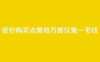 低价购买QQ点赞：每万赞仅需一毛钱