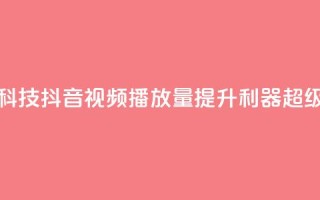 抖音播放量黑科技app - 抖音视频播放量提升利器：超级黑科技app!