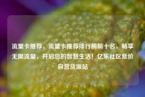 流量卡推荐，流量卡推荐排行榜前十名，畅享无限流量，开启您的智慧生活！亿乐社区低价自营货源站