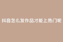 抖音怎么发作品才能上热门呢 - 如何在抖音上发作品并上热门？!