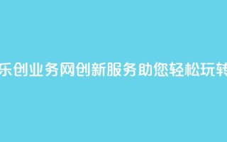 乐创QQ业务网：创新服务助您轻松玩转QQ