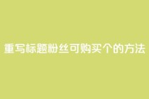 重写标题：粉丝可购买10000个的方法