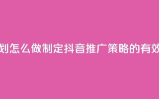 抖音推广计划怎么做 - 制定抖音推广策略的有效方法!