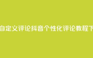 抖音自定义评论 - 抖音个性化评论教程!